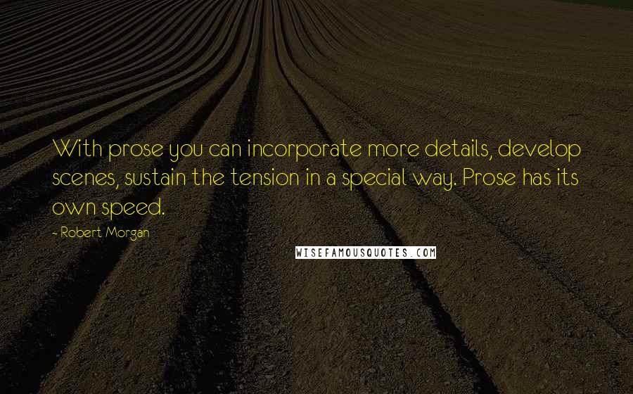 Robert Morgan Quotes: With prose you can incorporate more details, develop scenes, sustain the tension in a special way. Prose has its own speed.