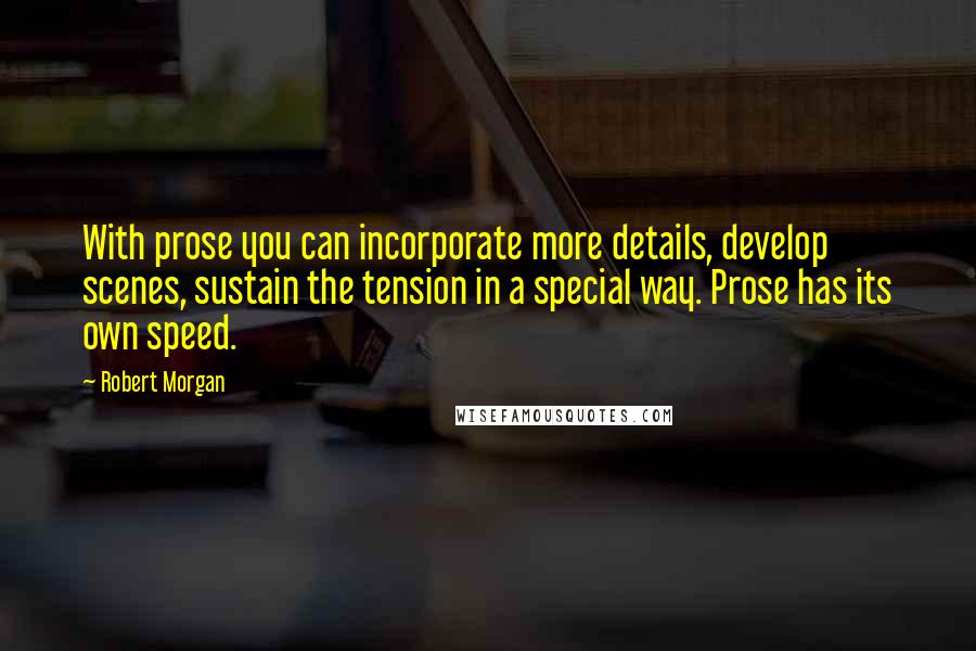 Robert Morgan Quotes: With prose you can incorporate more details, develop scenes, sustain the tension in a special way. Prose has its own speed.