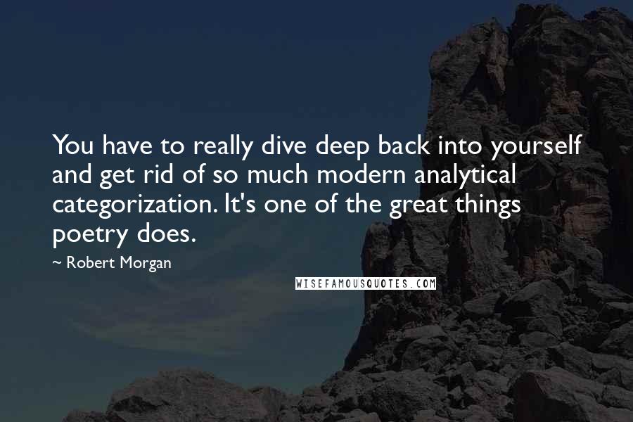 Robert Morgan Quotes: You have to really dive deep back into yourself and get rid of so much modern analytical categorization. It's one of the great things poetry does.