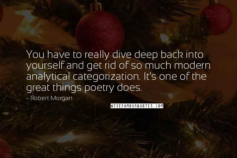 Robert Morgan Quotes: You have to really dive deep back into yourself and get rid of so much modern analytical categorization. It's one of the great things poetry does.