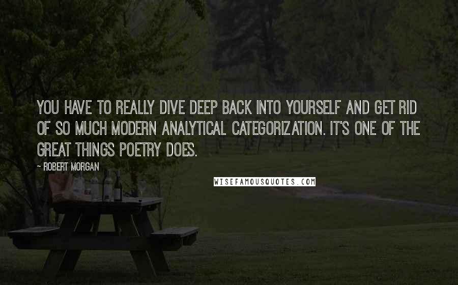 Robert Morgan Quotes: You have to really dive deep back into yourself and get rid of so much modern analytical categorization. It's one of the great things poetry does.