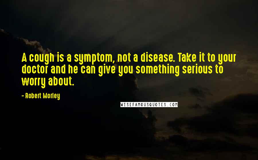 Robert Morley Quotes: A cough is a symptom, not a disease. Take it to your doctor and he can give you something serious to worry about.