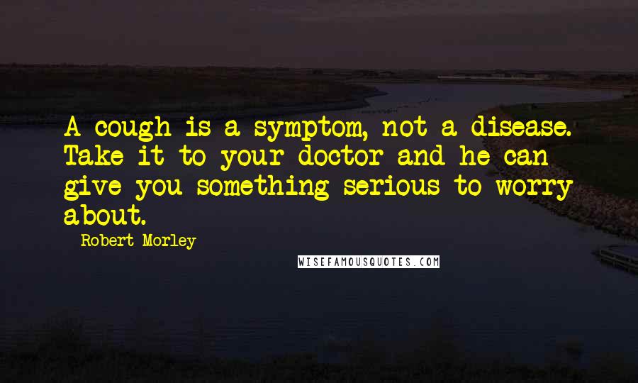 Robert Morley Quotes: A cough is a symptom, not a disease. Take it to your doctor and he can give you something serious to worry about.