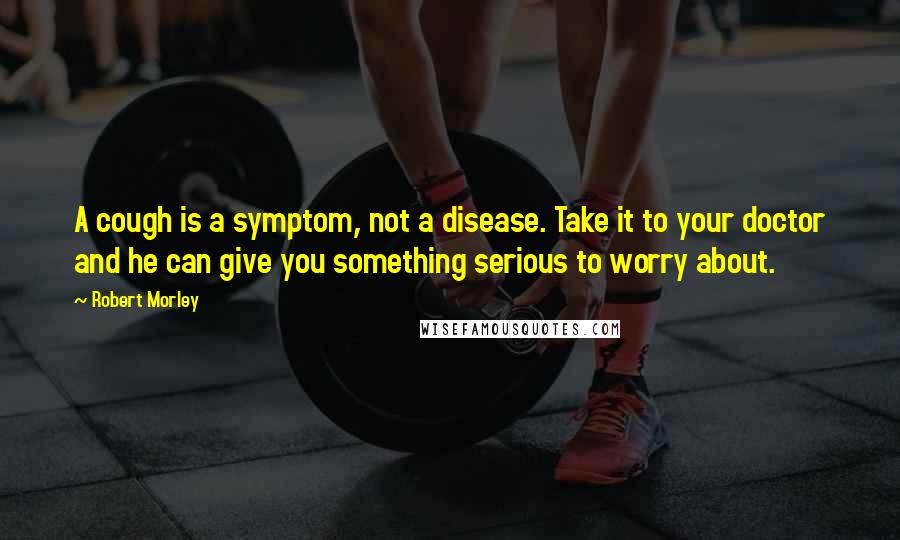 Robert Morley Quotes: A cough is a symptom, not a disease. Take it to your doctor and he can give you something serious to worry about.