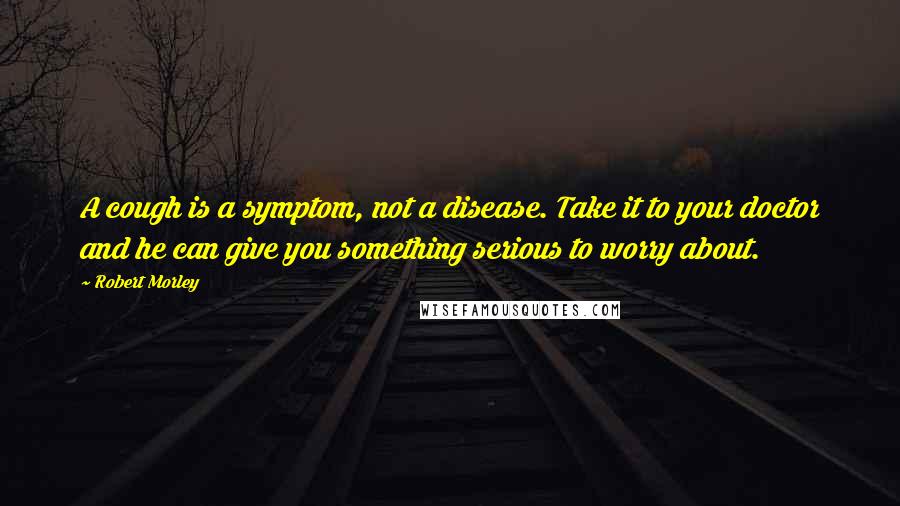 Robert Morley Quotes: A cough is a symptom, not a disease. Take it to your doctor and he can give you something serious to worry about.