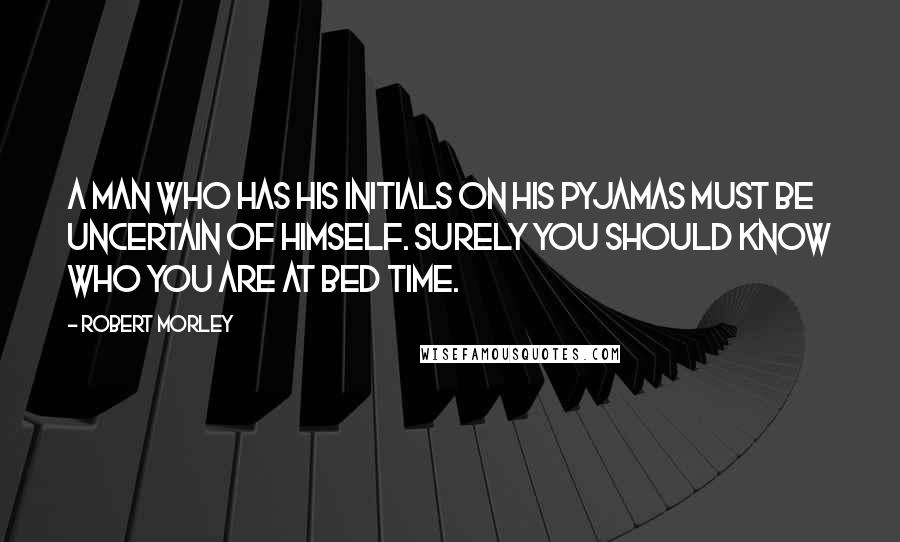 Robert Morley Quotes: A man who has his initials on his pyjamas must be uncertain of himself. Surely you should know who you are at bed time.