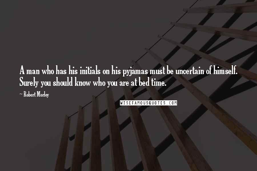 Robert Morley Quotes: A man who has his initials on his pyjamas must be uncertain of himself. Surely you should know who you are at bed time.