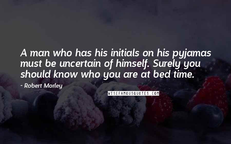 Robert Morley Quotes: A man who has his initials on his pyjamas must be uncertain of himself. Surely you should know who you are at bed time.