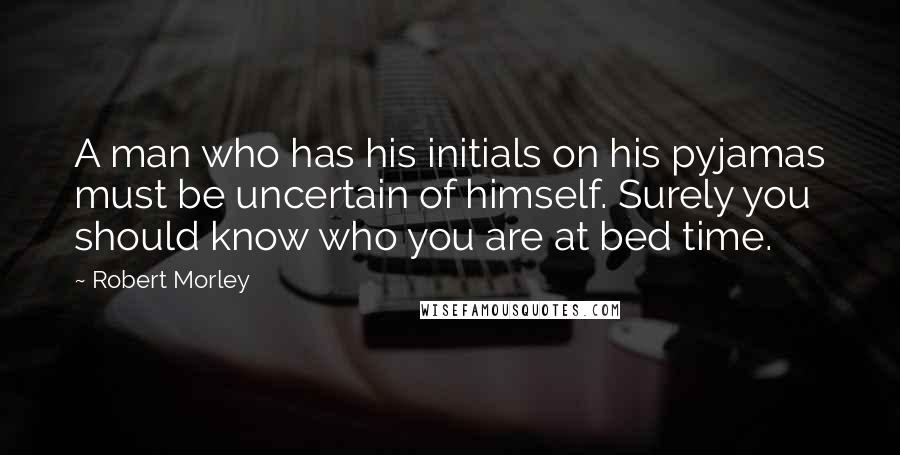 Robert Morley Quotes: A man who has his initials on his pyjamas must be uncertain of himself. Surely you should know who you are at bed time.