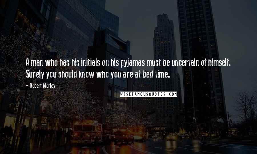 Robert Morley Quotes: A man who has his initials on his pyjamas must be uncertain of himself. Surely you should know who you are at bed time.