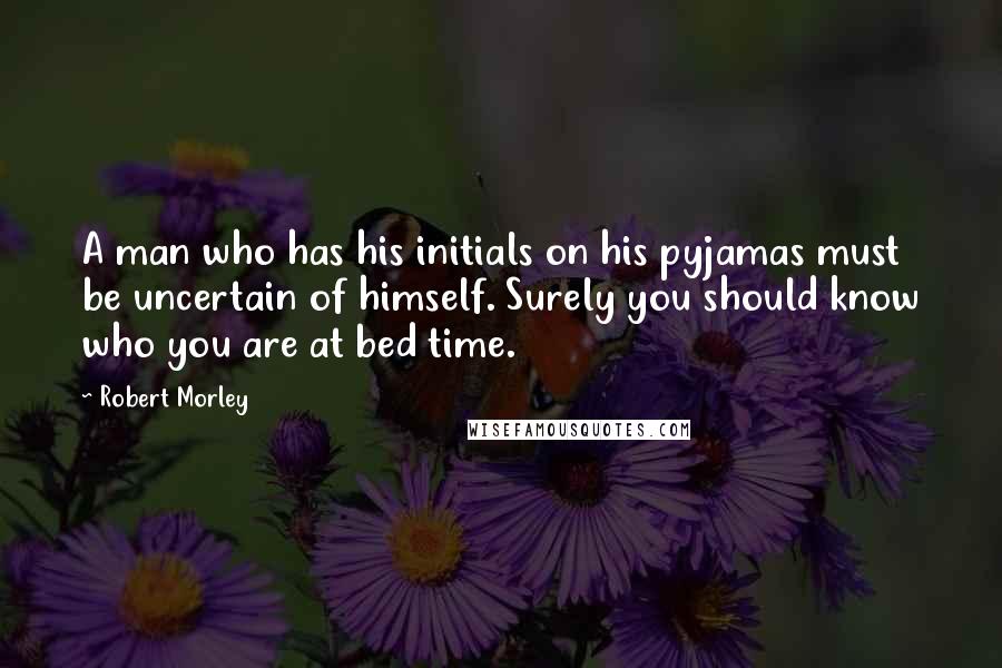 Robert Morley Quotes: A man who has his initials on his pyjamas must be uncertain of himself. Surely you should know who you are at bed time.