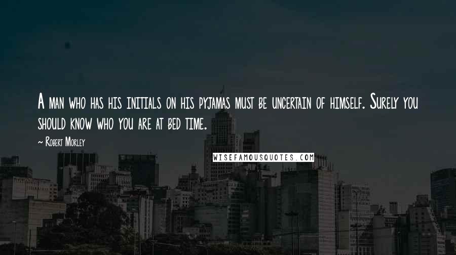 Robert Morley Quotes: A man who has his initials on his pyjamas must be uncertain of himself. Surely you should know who you are at bed time.