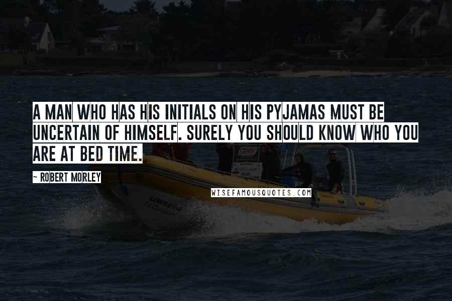 Robert Morley Quotes: A man who has his initials on his pyjamas must be uncertain of himself. Surely you should know who you are at bed time.