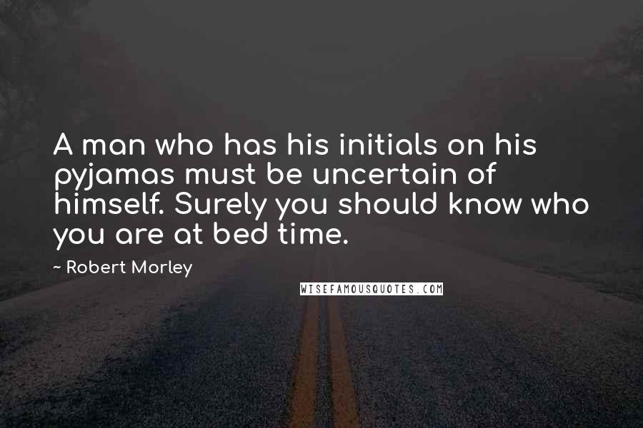 Robert Morley Quotes: A man who has his initials on his pyjamas must be uncertain of himself. Surely you should know who you are at bed time.