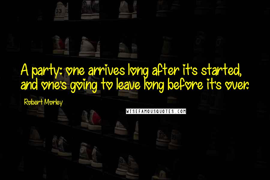 Robert Morley Quotes: A party: one arrives long after it's started, and one's going to leave long before it's over.