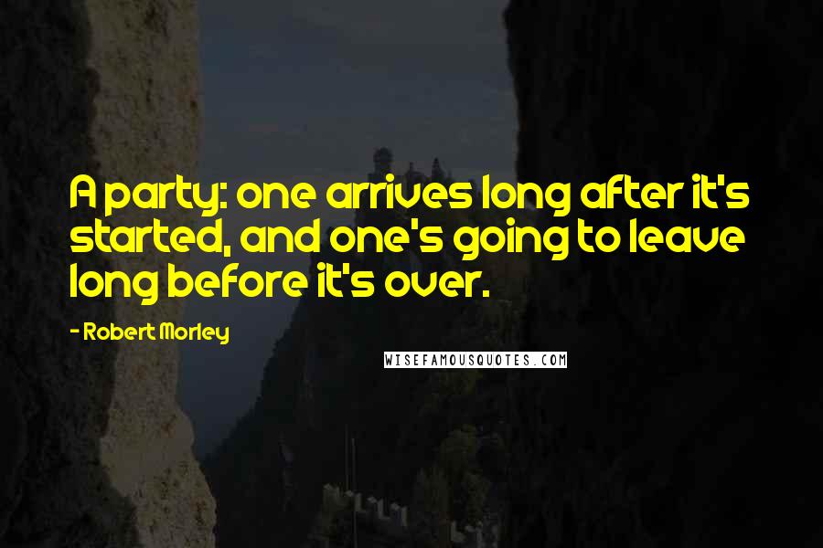 Robert Morley Quotes: A party: one arrives long after it's started, and one's going to leave long before it's over.