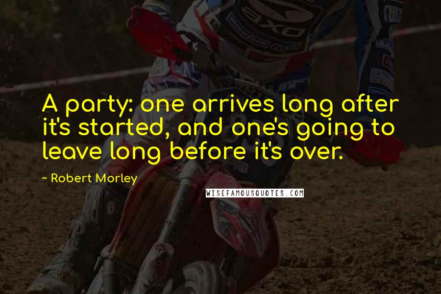 Robert Morley Quotes: A party: one arrives long after it's started, and one's going to leave long before it's over.