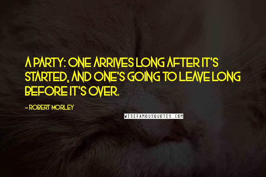 Robert Morley Quotes: A party: one arrives long after it's started, and one's going to leave long before it's over.