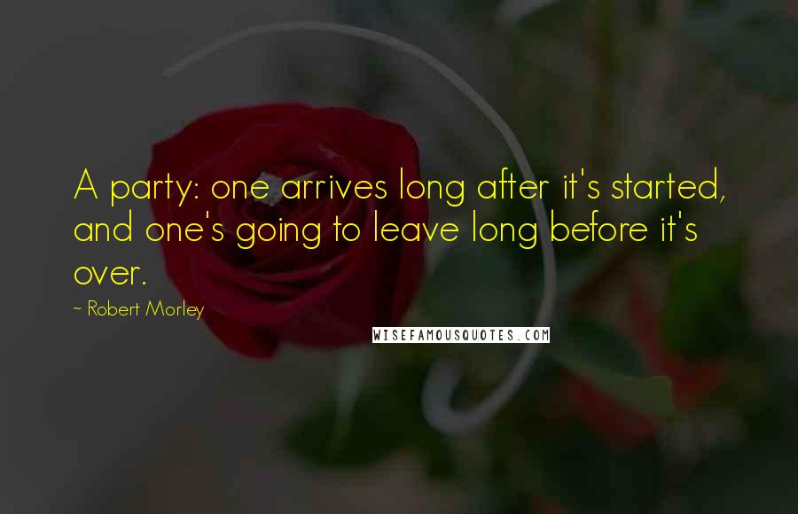 Robert Morley Quotes: A party: one arrives long after it's started, and one's going to leave long before it's over.