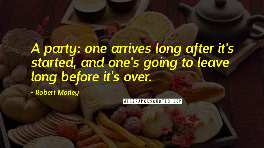 Robert Morley Quotes: A party: one arrives long after it's started, and one's going to leave long before it's over.