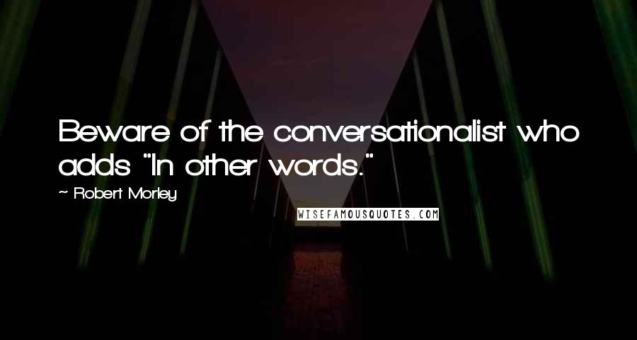 Robert Morley Quotes: Beware of the conversationalist who adds "In other words."