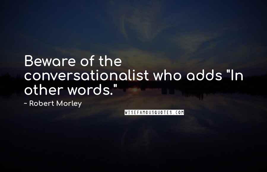 Robert Morley Quotes: Beware of the conversationalist who adds "In other words."