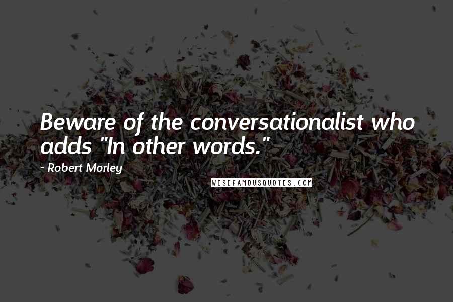 Robert Morley Quotes: Beware of the conversationalist who adds "In other words."