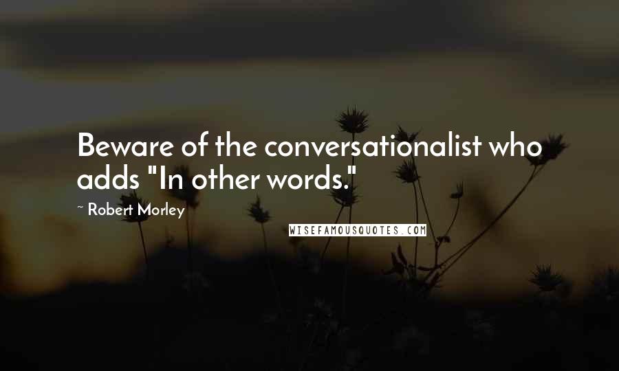 Robert Morley Quotes: Beware of the conversationalist who adds "In other words."