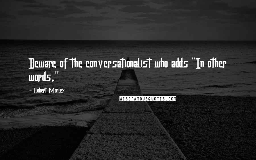 Robert Morley Quotes: Beware of the conversationalist who adds "In other words."