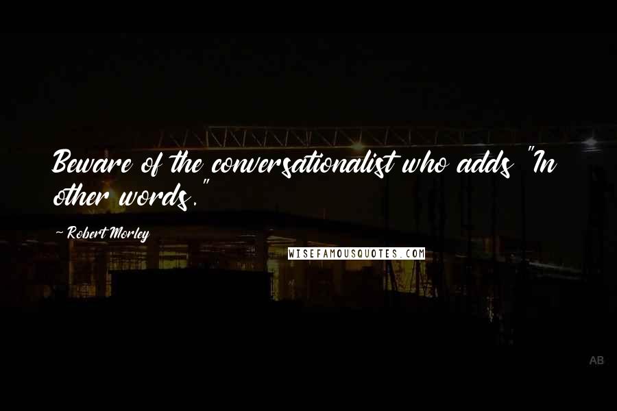 Robert Morley Quotes: Beware of the conversationalist who adds "In other words."