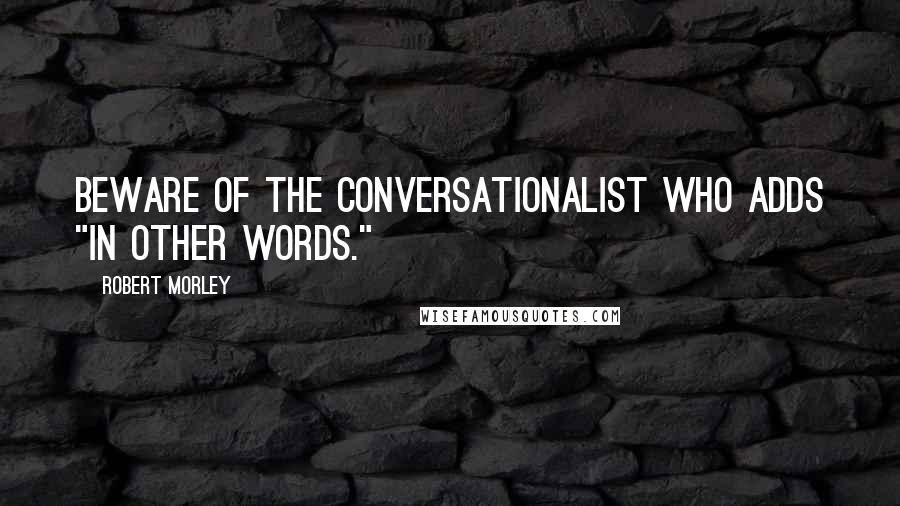 Robert Morley Quotes: Beware of the conversationalist who adds "In other words."