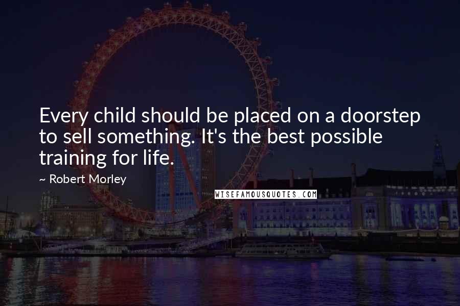 Robert Morley Quotes: Every child should be placed on a doorstep to sell something. It's the best possible training for life.