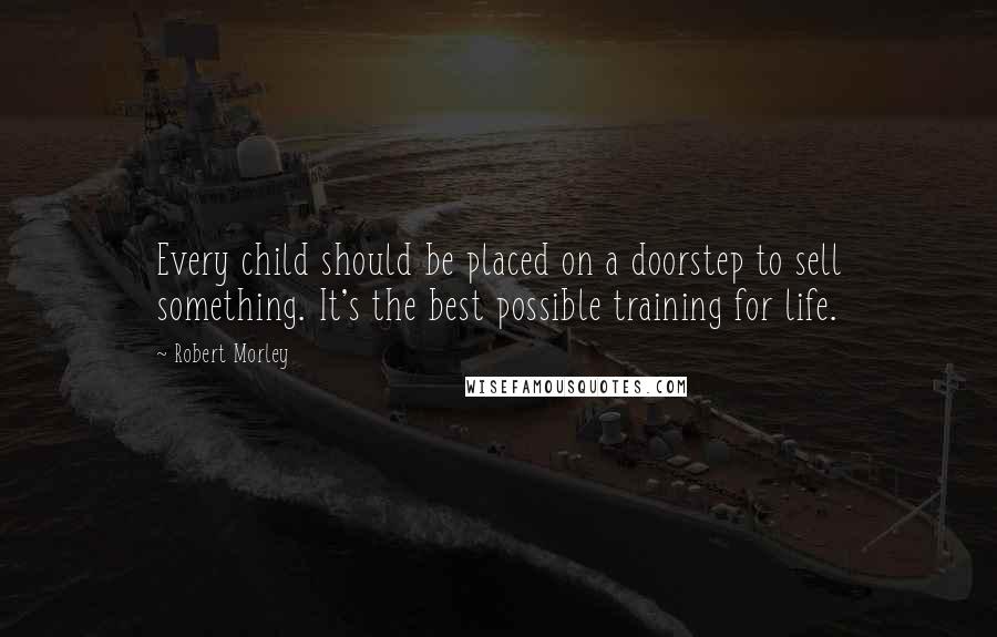 Robert Morley Quotes: Every child should be placed on a doorstep to sell something. It's the best possible training for life.