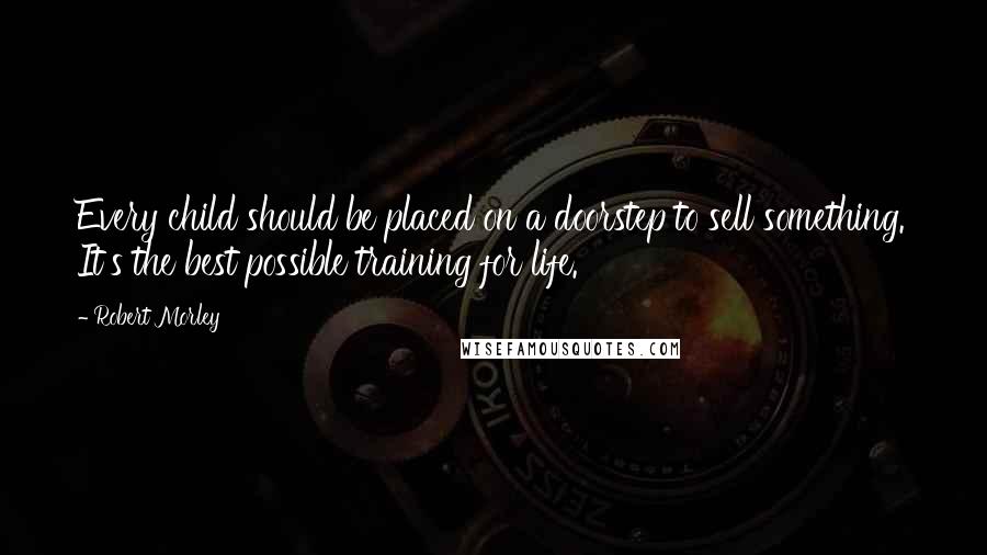 Robert Morley Quotes: Every child should be placed on a doorstep to sell something. It's the best possible training for life.