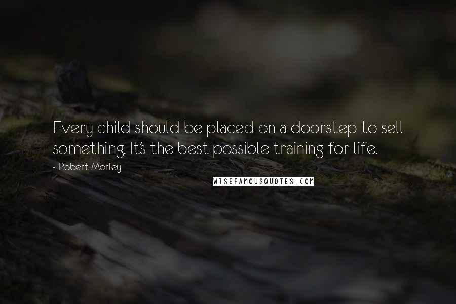 Robert Morley Quotes: Every child should be placed on a doorstep to sell something. It's the best possible training for life.