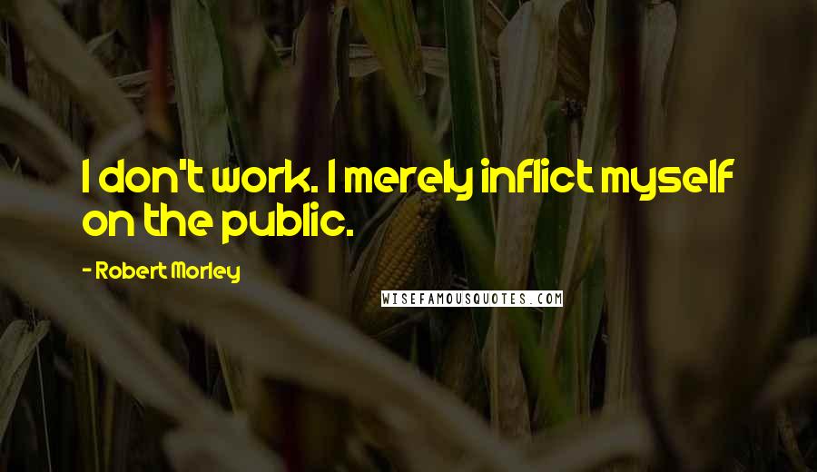 Robert Morley Quotes: I don't work. I merely inflict myself on the public.