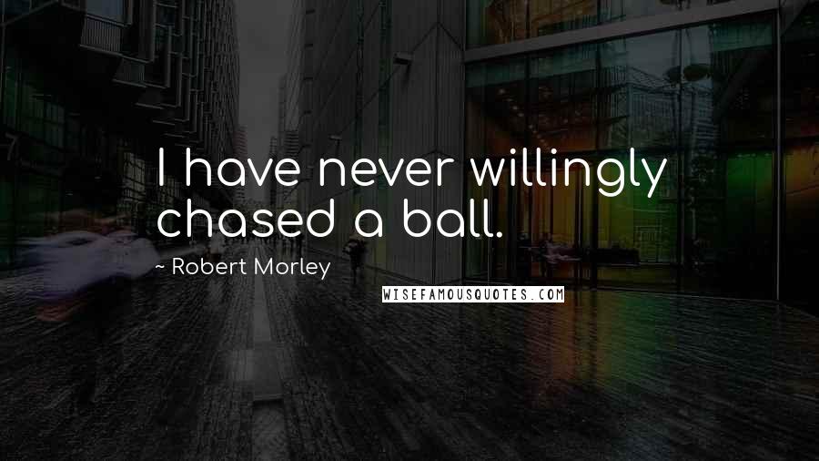Robert Morley Quotes: I have never willingly chased a ball.