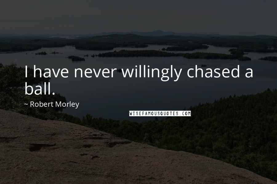 Robert Morley Quotes: I have never willingly chased a ball.