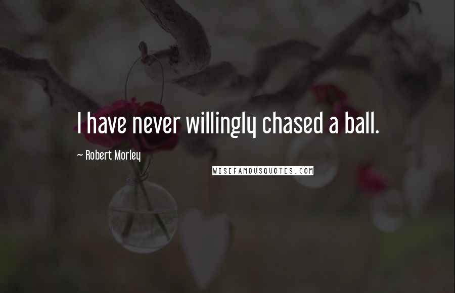Robert Morley Quotes: I have never willingly chased a ball.