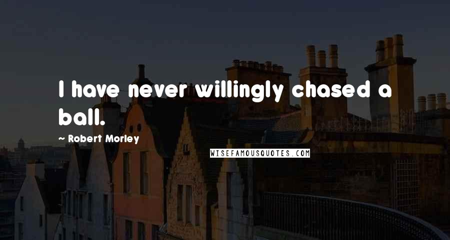 Robert Morley Quotes: I have never willingly chased a ball.