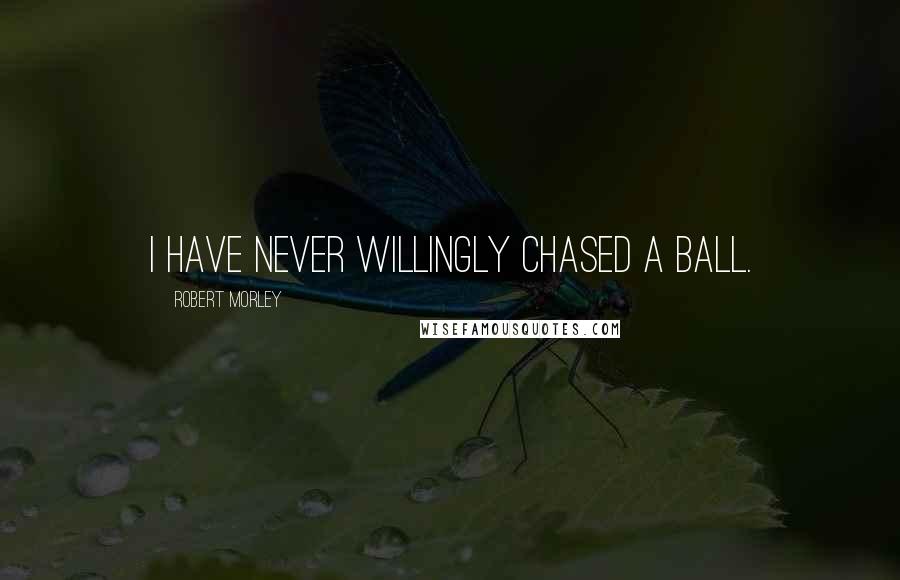 Robert Morley Quotes: I have never willingly chased a ball.
