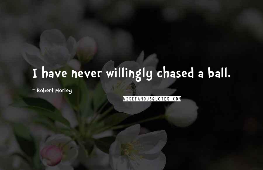 Robert Morley Quotes: I have never willingly chased a ball.