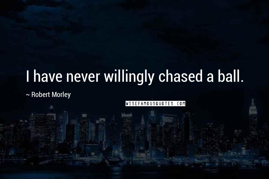 Robert Morley Quotes: I have never willingly chased a ball.