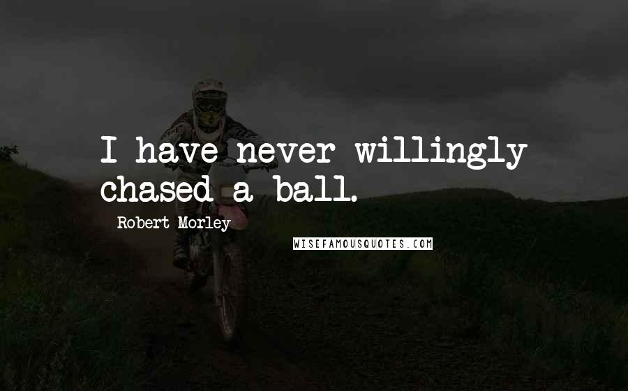 Robert Morley Quotes: I have never willingly chased a ball.