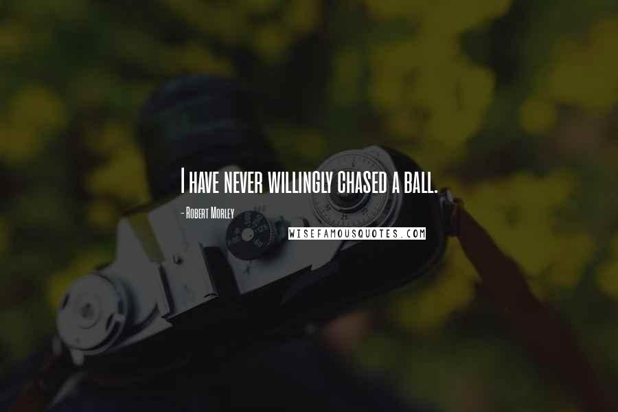 Robert Morley Quotes: I have never willingly chased a ball.