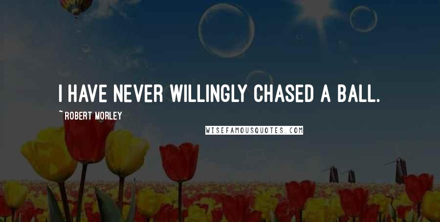 Robert Morley Quotes: I have never willingly chased a ball.