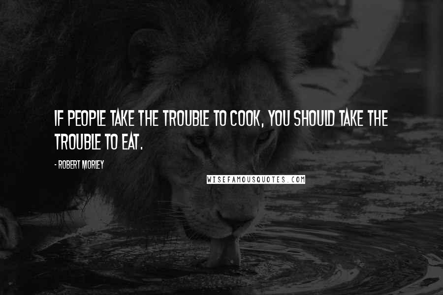 Robert Morley Quotes: If people take the trouble to cook, you should take the trouble to eat.