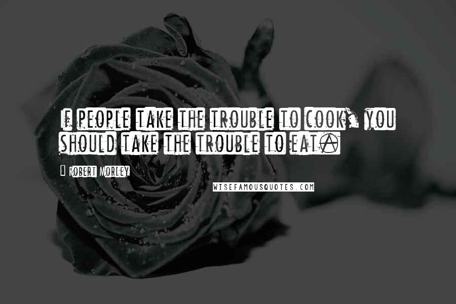 Robert Morley Quotes: If people take the trouble to cook, you should take the trouble to eat.