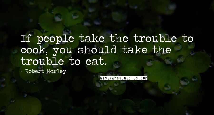 Robert Morley Quotes: If people take the trouble to cook, you should take the trouble to eat.