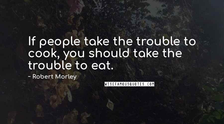 Robert Morley Quotes: If people take the trouble to cook, you should take the trouble to eat.